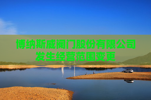 博纳斯威阀门股份有限公司发生经营范围变更