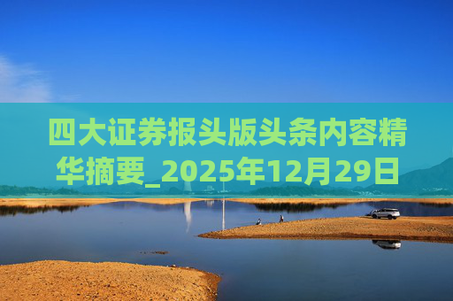 四大证券报头版头条内容精华摘要_2025年12月29日_财经新闻
