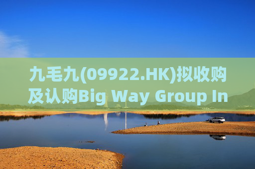 九毛九(09922.HK)拟收购及认购Big Way Group Inc.若干股权