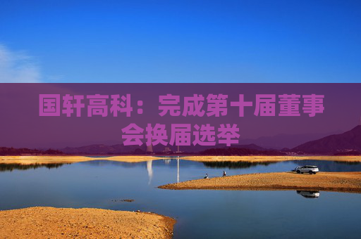 国轩高科：完成第十届董事会换届选举