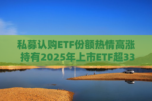 私募认购ETF份额热情高涨 持有2025年上市ETF超33亿份  第1张