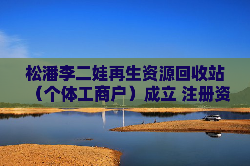 松潘李二娃再生资源回收站（个体工商户）成立 注册资本30万人民币