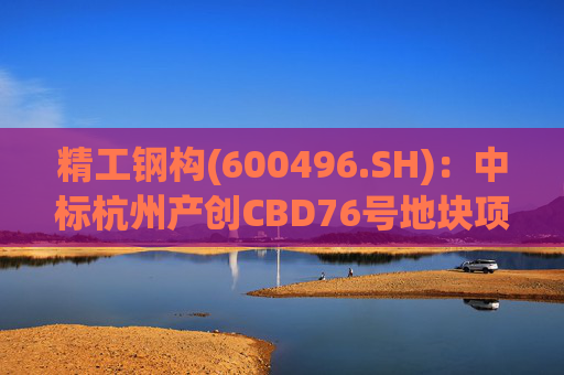 精工钢构(600496.SH)：中标杭州产创CBD76号地块项目