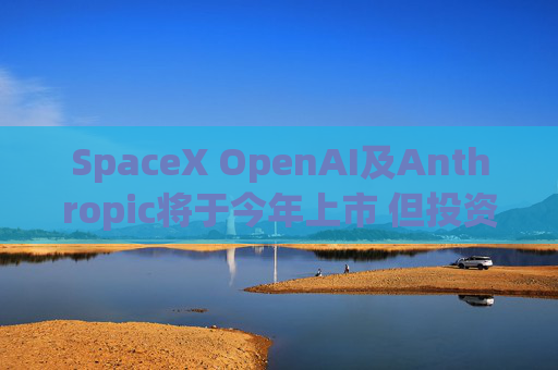 SpaceX OpenAI及Anthropic将于今年上市 但投资者愿意买单吗