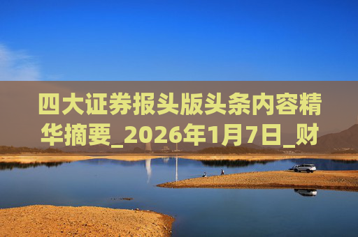 四大证券报头版头条内容精华摘要_2026年1月7日_财经新闻  第1张