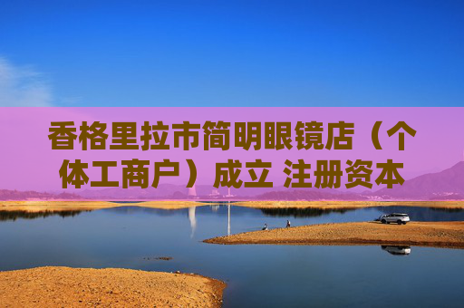 香格里拉市简明眼镜店（个体工商户）成立 注册资本2万人民币