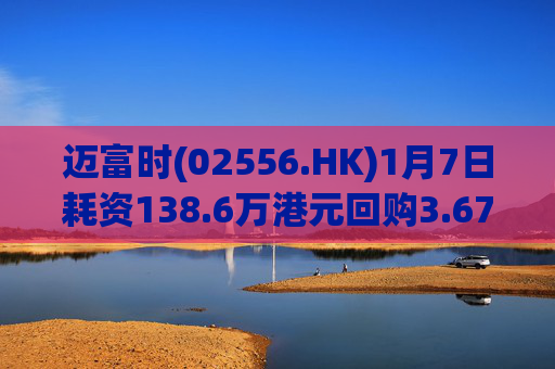 迈富时(02556.HK)1月7日耗资138.6万港元回购3.67万股