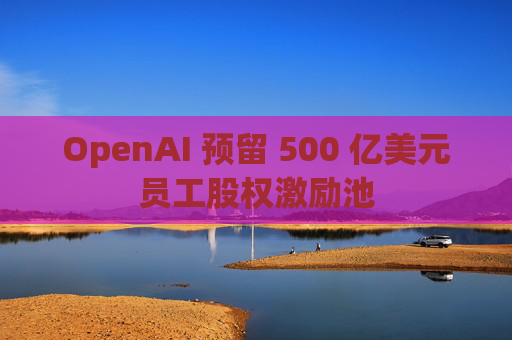 OpenAI 预留 500 亿美元员工股权激励池  第1张