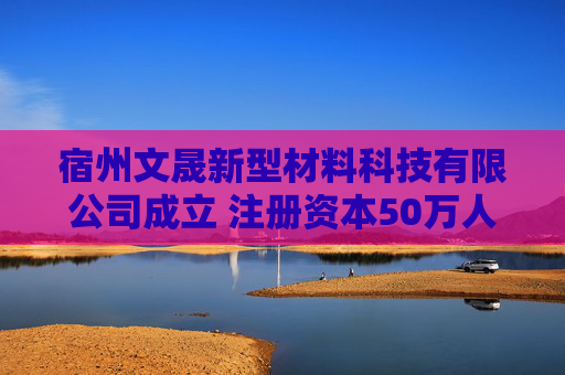 宿州文晟新型材料科技有限公司成立 注册资本50万人民币  第1张