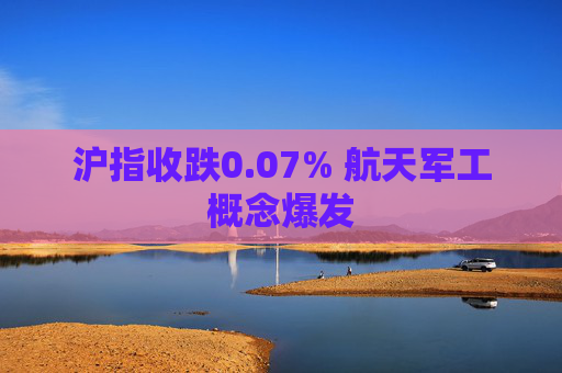 沪指收跌0.07% 航天军工概念爆发