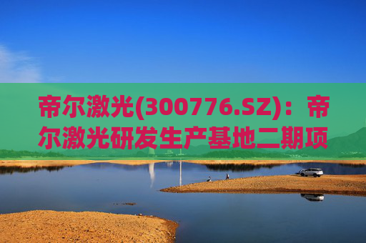 帝尔激光(300776.SZ)：帝尔激光研发生产基地二期项目目前正在建设中