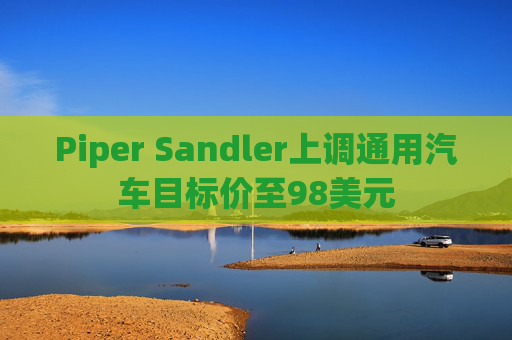 Piper Sandler上调通用汽车目标价至98美元