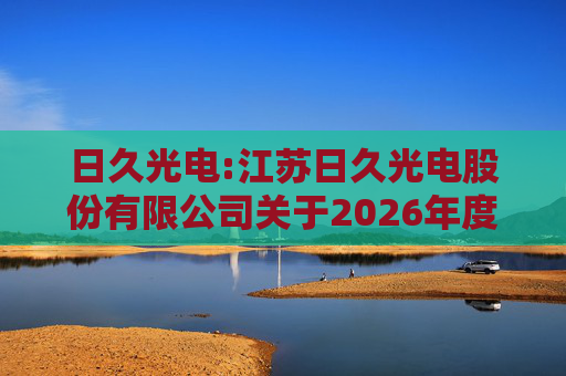 日久光电:江苏日久光电股份有限公司关于2026年度向特定对象发行A股股票预案  第1张