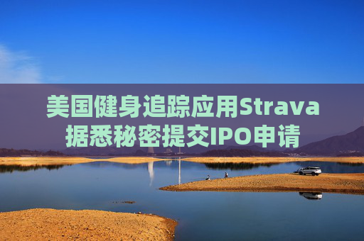 美国健身追踪应用Strava据悉秘密提交IPO申请