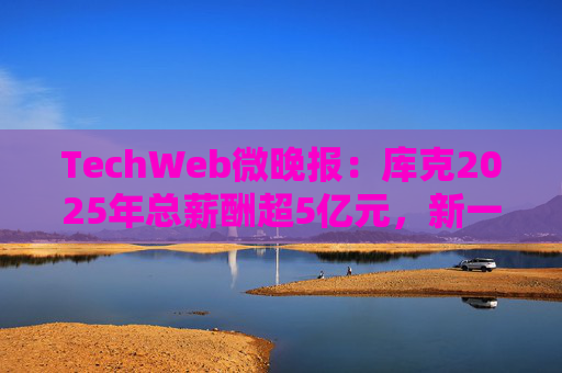 TechWeb微晚报：库克2025年总薪酬超5亿元，新一代小米SU 7申报图曝光