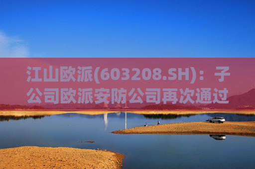 江山欧派(603208.SH)：子公司欧派安防公司再次通过高新技术企业认定