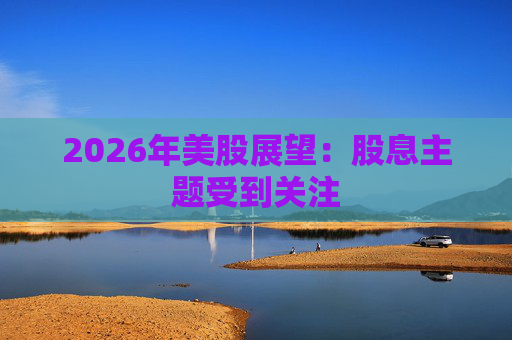 2026年美股展望：股息主题受到关注