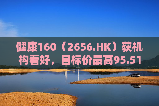 健康160（2656.HK）获机构看好，目标价最高95.51港元