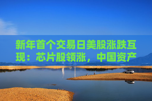 新年首个交易日美股涨跌互现：芯片股领涨，中国资产一飞冲天