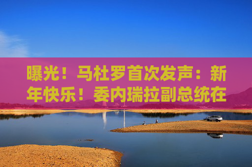 曝光！马杜罗首次发声：新年快乐！委内瑞拉副总统在俄境内？俄方回应！油价，重大变数