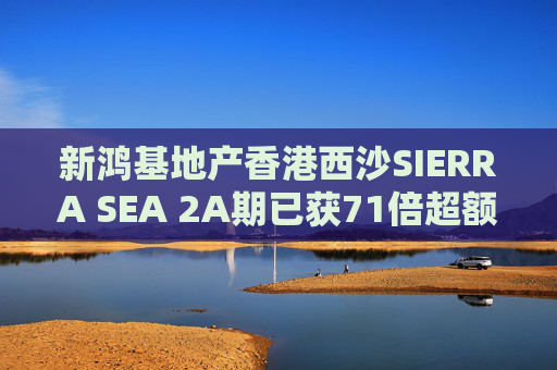 新鸿基地产香港西沙SIERRA SEA 2A期已获71倍超额认购