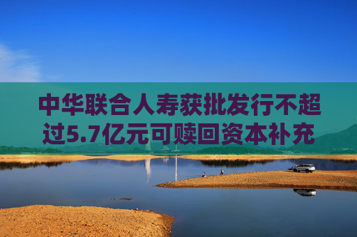 中华联合人寿获批发行不超过5.7亿元可赎回资本补充债券  第1张
