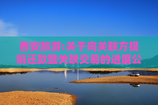 西安旅游:关于向关联方提前还款暨关联交易的进展公告