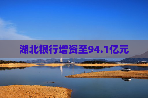 湖北银行增资至94.1亿元 第1张 湖北银行增资至94.1亿元 第1张