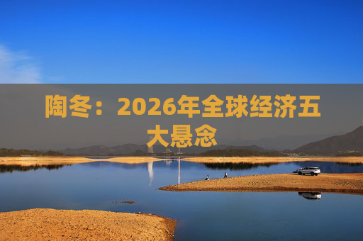 陶冬：2026年全球经济五大悬念  第1张