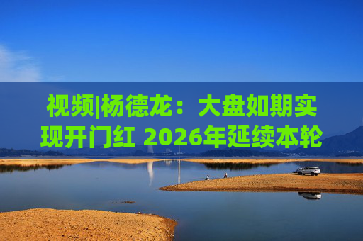 视频|杨德龙：大盘如期实现开门红 2026年延续本轮慢牛长牛行情