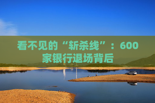 看不见的“斩杀线”：600家银行退场背后
