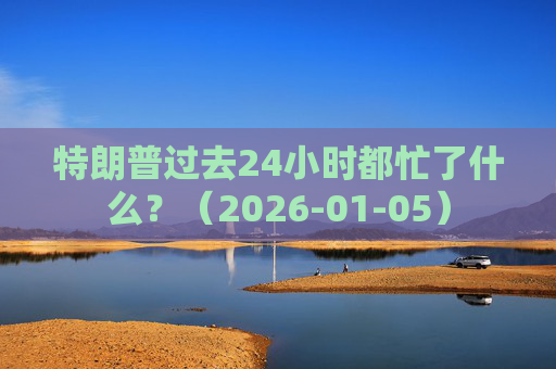 特朗普过去24小时都忙了什么？（2026-01-05）