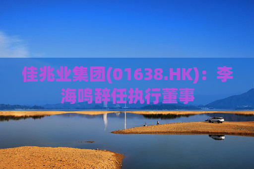 佳兆业集团(01638.HK)：李海鸣辞任执行董事