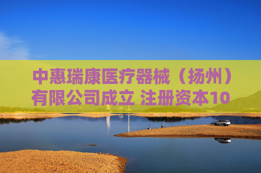 中惠瑞康医疗器械（扬州）有限公司成立 注册资本101万人民币