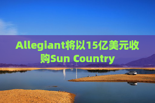 Allegiant将以15亿美元收购Sun Country