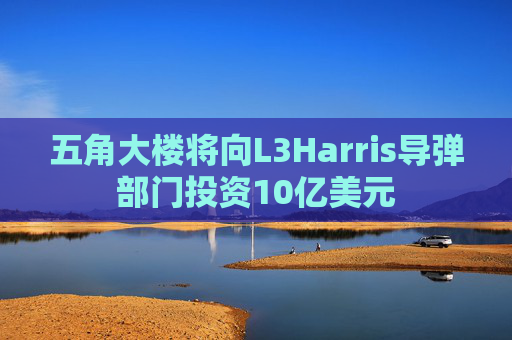 五角大楼将向L3Harris导弹部门投资10亿美元