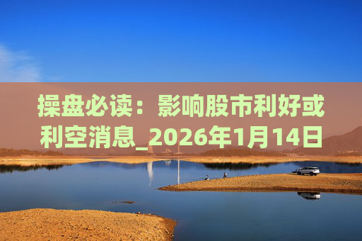 操盘必读:影响股市利好或利空消息_2026年1月14日_财经新闻 第1张 操盘必读:影响股市利好或利空消息_2026年1月14日_财经新闻 第1张
