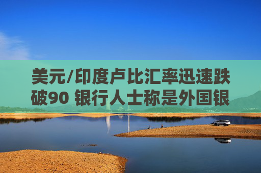 美元/印度卢比汇率迅速跌破90 银行人士称是外国银行抛售所致