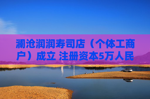 澜沧润润寿司店（个体工商户）成立 注册资本5万人民币