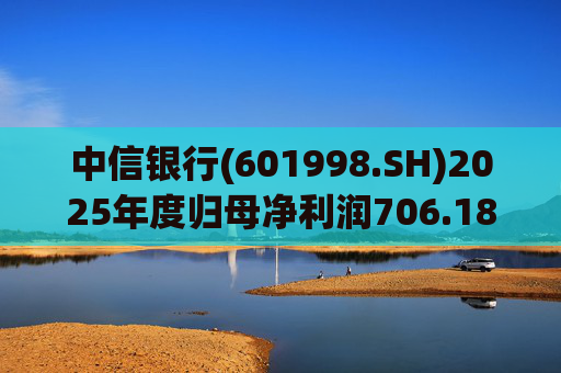 中信银行(601998.SH)2025年度归母净利润706.18亿元 同比增长2.98%  第1张