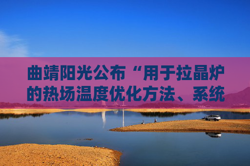 曲靖阳光公布“用于拉晶炉的热场温度优化方法、系统、拉晶炉”专利