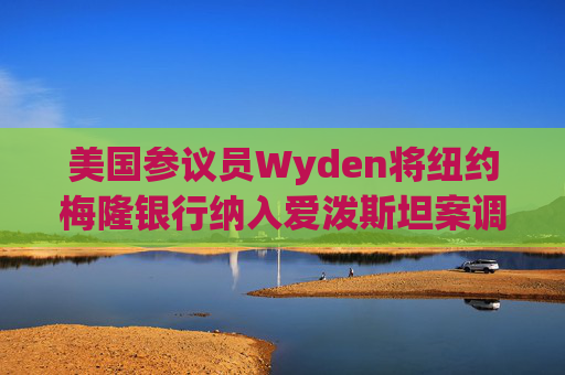 美国参议员Wyden将纽约梅隆银行纳入爱泼斯坦案调查范围