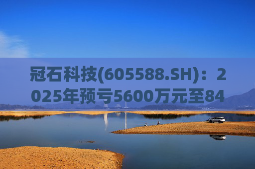 冠石科技(605588.SH)：2025年预亏5600万元至8400万元  第1张