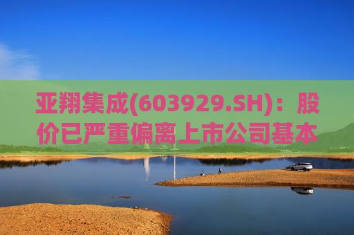 亚翔集成(603929.SH)：股价已严重偏离上市公司基本面，未来存在快速下跌的风险
