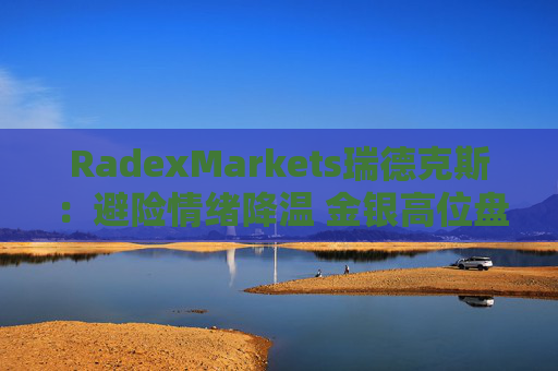 RadexMarkets瑞德克斯：避险情绪降温 金银高位盘整
