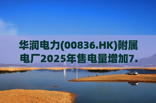华润电力(00836.HK)附属电厂2025年售电量增加7.0% 附属风电场售电量增加16.4% 光伏电站售电量增加55.5%  第1张