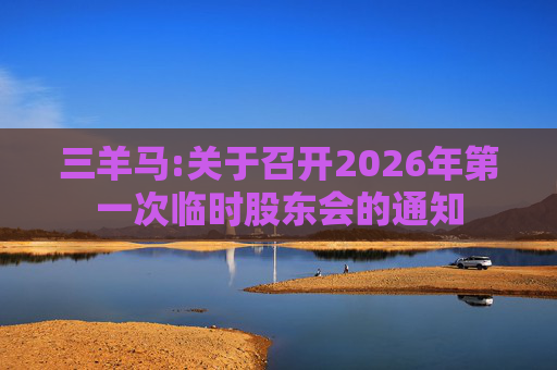 三羊马:关于召开2026年第一次临时股东会的通知