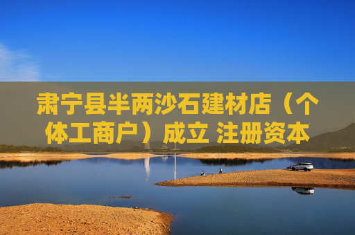 肃宁县半两沙石建材店（个体工商户）成立 注册资本20万人民币
