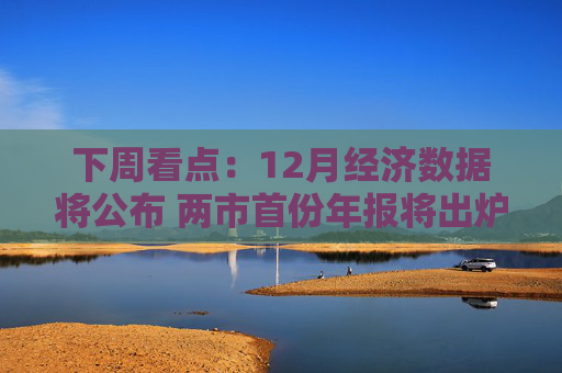 下周看点：12月经济数据将公布 两市首份年报将出炉