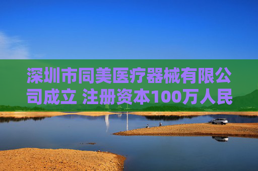 深圳市同美医疗器械有限公司成立 注册资本100万人民币  第1张